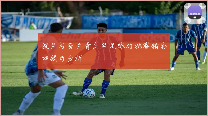 波兰与芬兰青少年足球对抗赛精彩回顾与分析