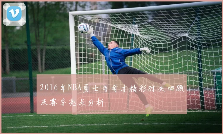 2016年NBA勇士与奇才精彩对决回顾及赛季亮点分析