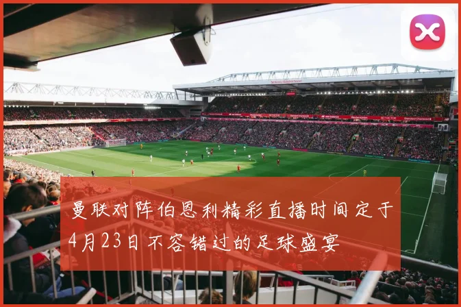 曼联对阵伯恩利精彩直播时间定于4月23日不容错过的足球盛宴