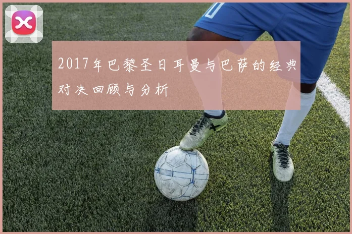 2017年巴黎圣日耳曼与巴萨的经典对决回顾与分析