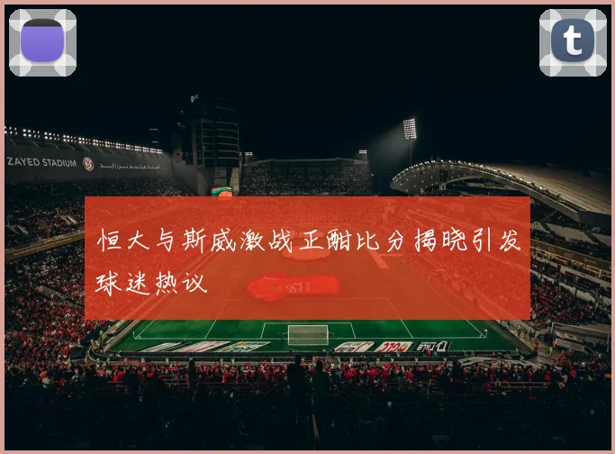 恒大与斯威激战正酣比分揭晓引发球迷热议