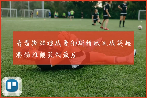 普雷斯顿迎战曼彻斯特城决战英超赛场谁能笑到最后