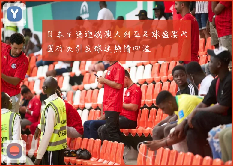 日本主场迎战澳大利亚足球盛宴两国对决引发球迷热情四溢
